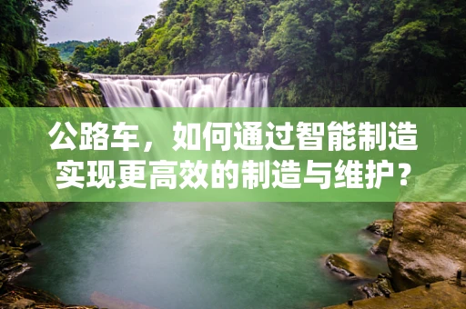 公路车，如何通过智能制造实现更高效的制造与维护？