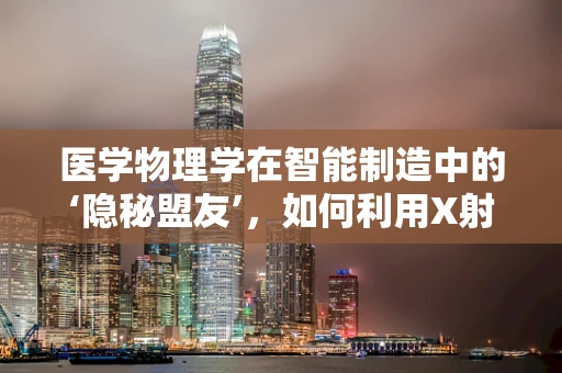 医学物理学在智能制造中的‘隐秘盟友’，如何利用X射线透视技术优化生产流程？