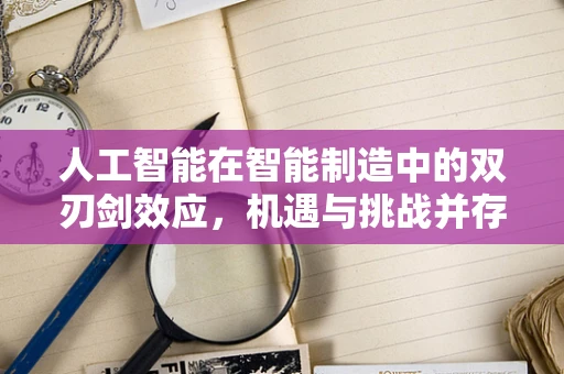 人工智能在智能制造中的双刃剑效应，机遇与挑战并存？