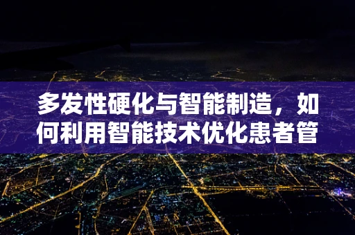 多发性硬化与智能制造，如何利用智能技术优化患者管理？