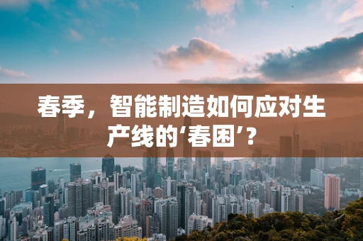 春季，智能制造如何应对生产线的‘春困’？