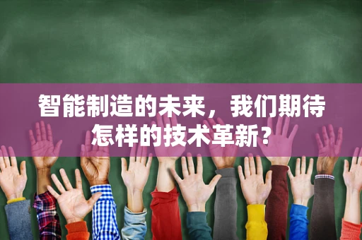 智能制造的未来，我们期待怎样的技术革新？
