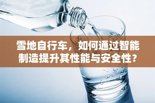雪地自行车，如何通过智能制造提升其性能与安全性？