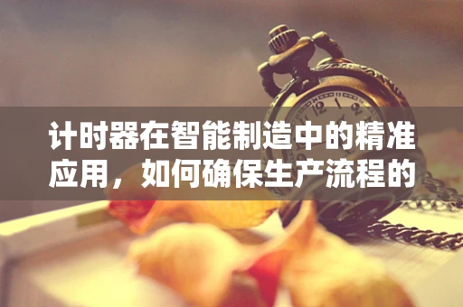 计时器在智能制造中的精准应用，如何确保生产流程的毫秒不差？