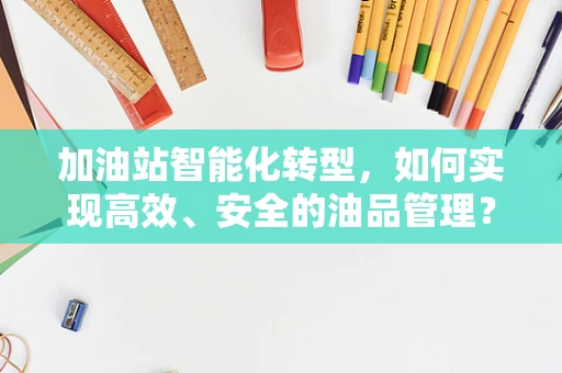 加油站智能化转型，如何实现高效、安全的油品管理？