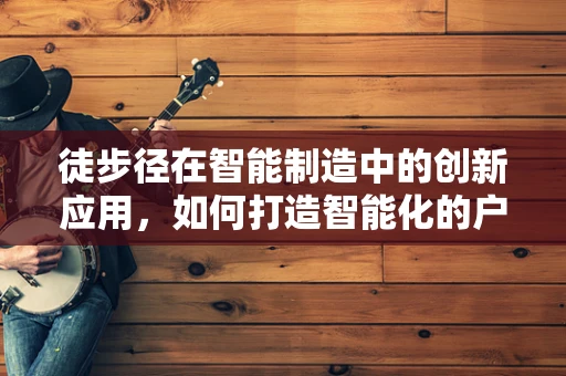 徒步径在智能制造中的创新应用，如何打造智能化的户外探险体验？
