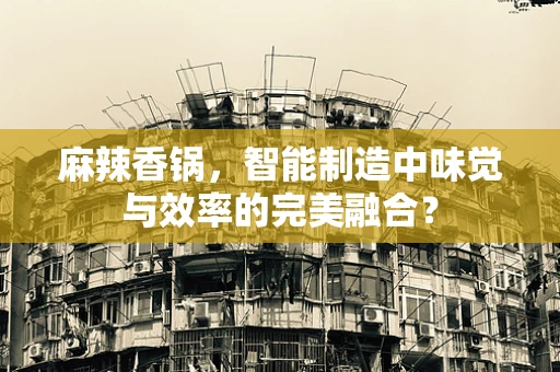 麻辣香锅，智能制造中味觉与效率的完美融合？