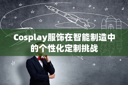 Cosplay服饰在智能制造中的个性化定制挑战