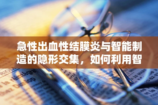急性出血性结膜炎与智能制造的隐形交集，如何利用智能监控预防工作场所眼疾？