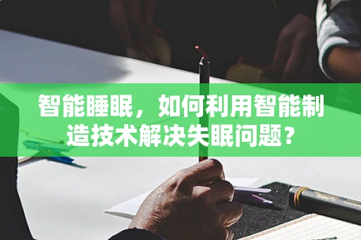 智能睡眠，如何利用智能制造技术解决失眠问题？