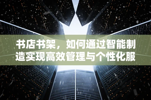 书店书架，如何通过智能制造实现高效管理与个性化服务？