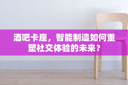 酒吧卡座，智能制造如何重塑社交体验的未来？