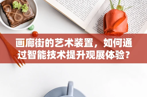 画廊街的艺术装置，如何通过智能技术提升观展体验？