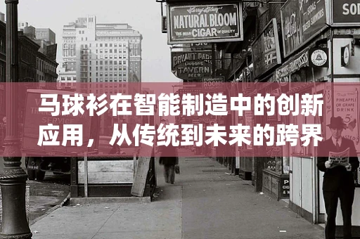 马球衫在智能制造中的创新应用，从传统到未来的跨界融合