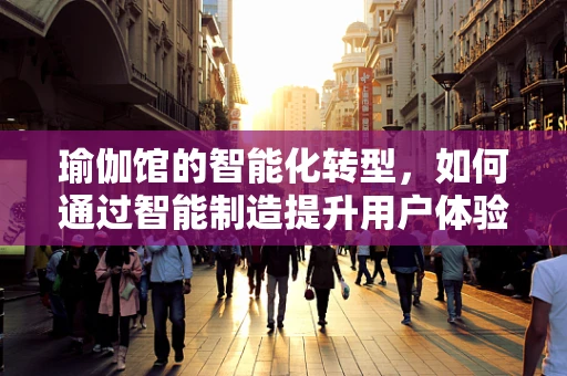 瑜伽馆的智能化转型，如何通过智能制造提升用户体验？