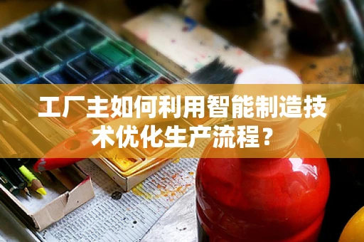 工厂主如何利用智能制造技术优化生产流程？