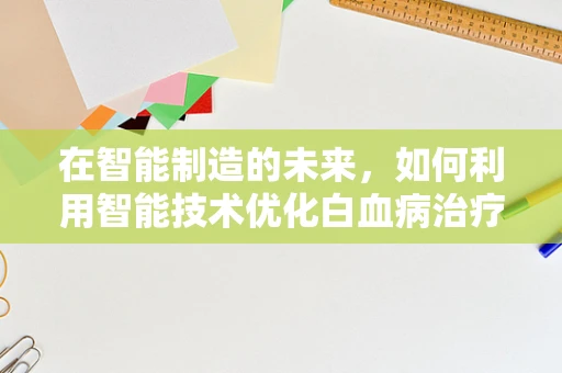 在智能制造的未来，如何利用智能技术优化白血病治疗流程？