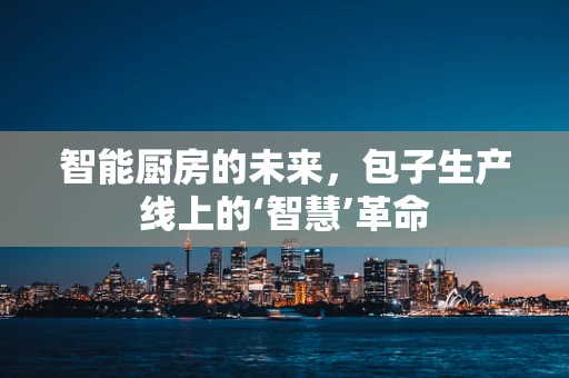 智能厨房的未来，包子生产线上的‘智慧’革命