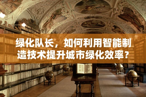 绿化队长，如何利用智能制造技术提升城市绿化效率？