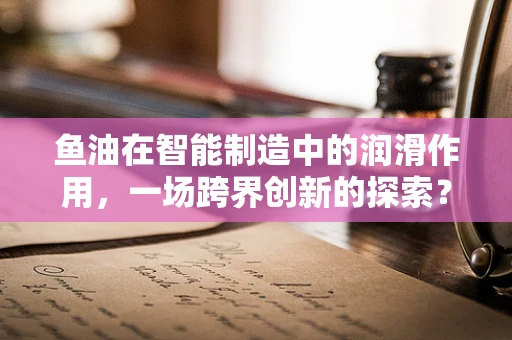 鱼油在智能制造中的润滑作用，一场跨界创新的探索？