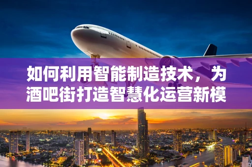 如何利用智能制造技术，为酒吧街打造智慧化运营新模式？