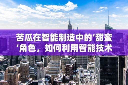 苦瓜在智能制造中的‘甜蜜’角色，如何利用智能技术提升其种植与加工效率？