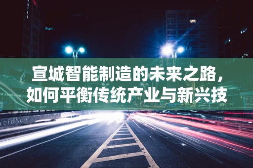 宣城智能制造的未来之路，如何平衡传统产业与新兴技术的融合？