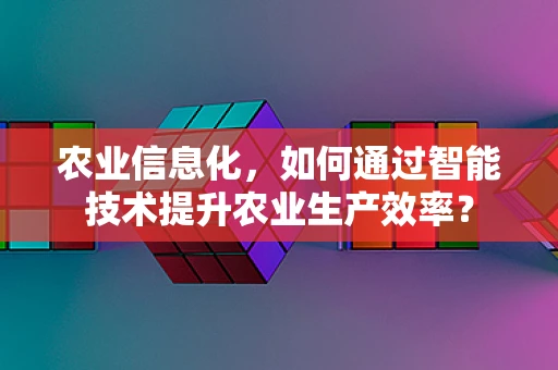 农业信息化，如何通过智能技术提升农业生产效率？