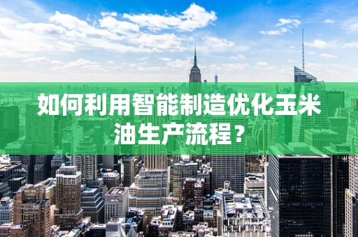 如何利用智能制造优化玉米油生产流程？