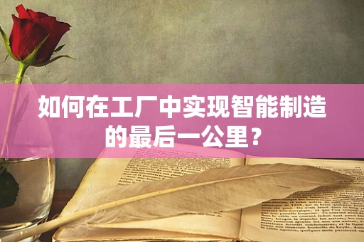如何在工厂中实现智能制造的最后一公里？