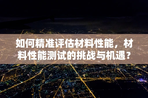 如何精准评估材料性能，材料性能测试的挑战与机遇？