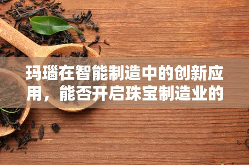 玛瑙在智能制造中的创新应用，能否开启珠宝制造业的智能化新纪元？