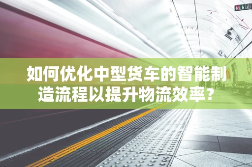 如何优化中型货车的智能制造流程以提升物流效率？