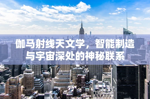 伽马射线天文学，智能制造与宇宙深处的神秘联系