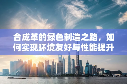 合成革的绿色制造之路，如何实现环境友好与性能提升的双重突破？