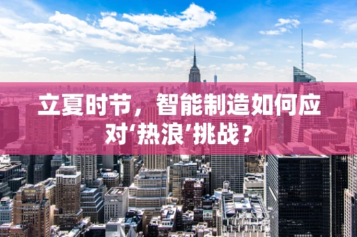 立夏时节，智能制造如何应对‘热浪’挑战？