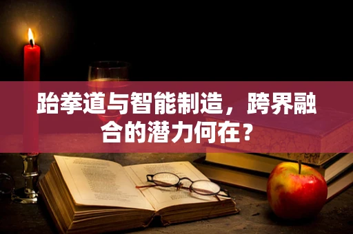 跆拳道与智能制造，跨界融合的潜力何在？