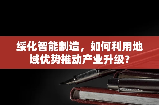 绥化智能制造，如何利用地域优势推动产业升级？