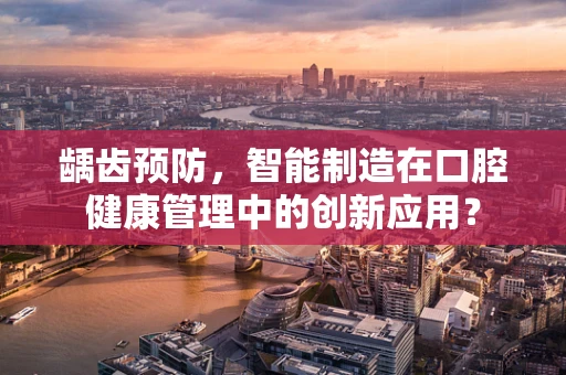 龋齿预防，智能制造在口腔健康管理中的创新应用？