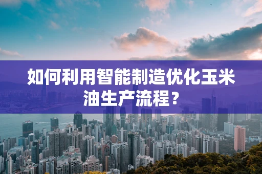 如何利用智能制造优化玉米油生产流程？