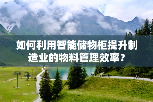 如何利用智能储物柜提升制造业的物料管理效率？