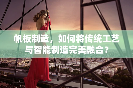帆板制造，如何将传统工艺与智能制造完美融合？