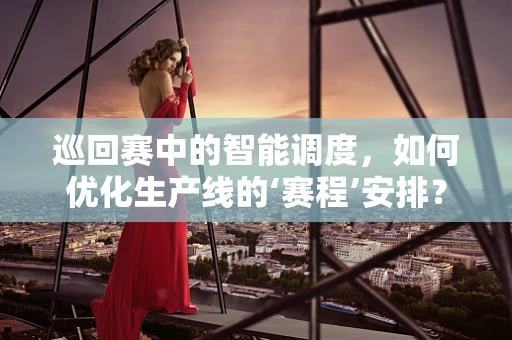 巡回赛中的智能调度，如何优化生产线的‘赛程’安排？