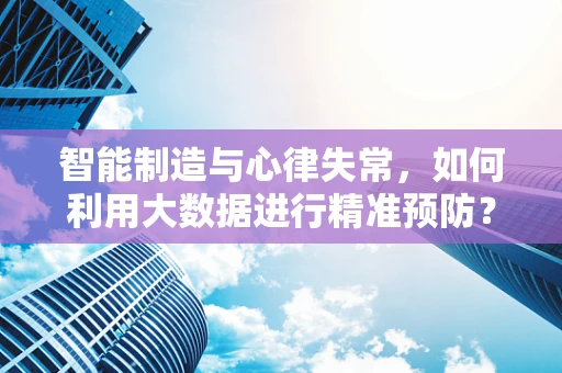 智能制造与心律失常，如何利用大数据进行精准预防？