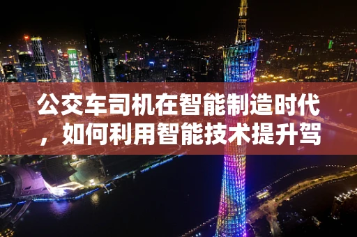 公交车司机在智能制造时代，如何利用智能技术提升驾驶安全与效率？