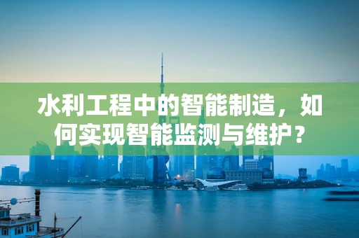 水利工程中的智能制造，如何实现智能监测与维护？