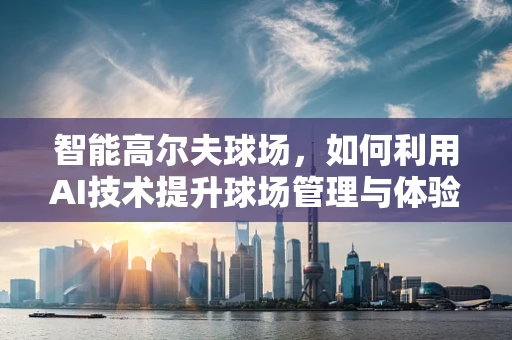 智能高尔夫球场，如何利用AI技术提升球场管理与体验？