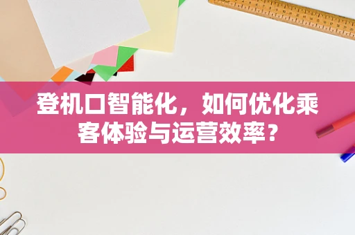登机口智能化，如何优化乘客体验与运营效率？