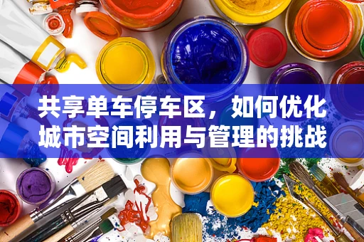 共享单车停车区，如何优化城市空间利用与管理的挑战？