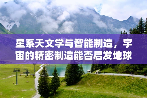 星系天文学与智能制造，宇宙的精密制造能否启发地球的未来生产模式？